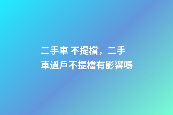 二手車 不提檔，二手車過戶不提檔有影響嗎